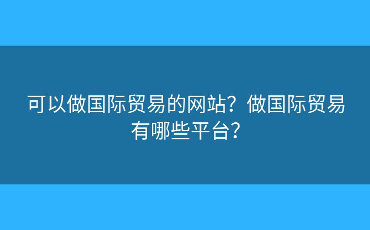 可以做國(guó)際貿(mào)易的網(wǎng)站？做國(guó)際貿(mào)易有哪些平臺(tái)？