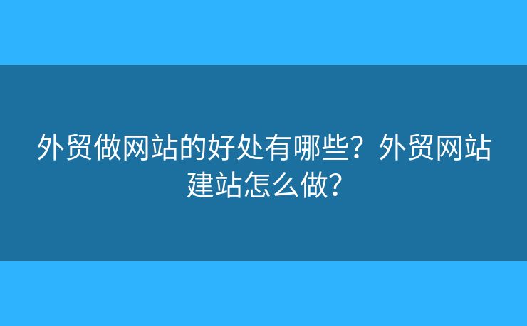 外貿(mào)做網(wǎng)站的好處有哪些？外貿(mào)網(wǎng)站建站怎么做？