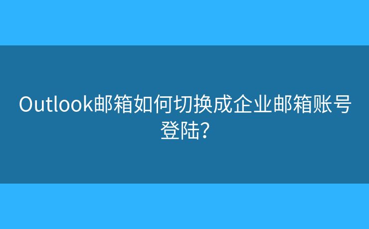 Outlook郵箱如何切換成企業(yè)郵箱賬號登陸？