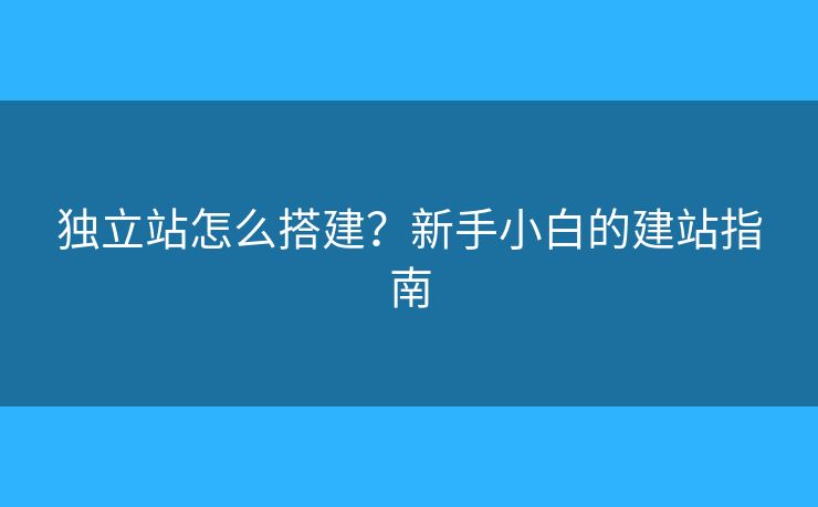 獨(dú)立站怎么搭建？新手小白的建站指南