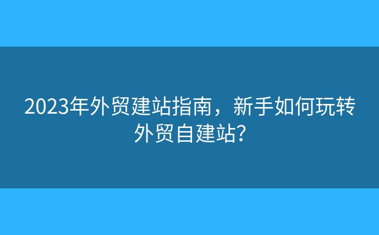 2023年外貿(mào)建站指南，新手如何玩轉(zhuǎn)外貿(mào)自建站？