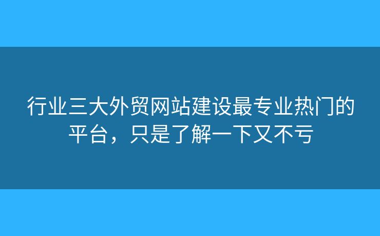 行業(yè)三大外貿(mào)網(wǎng)站建設(shè)最專業(yè)熱門的平臺，只是了解一下又不虧