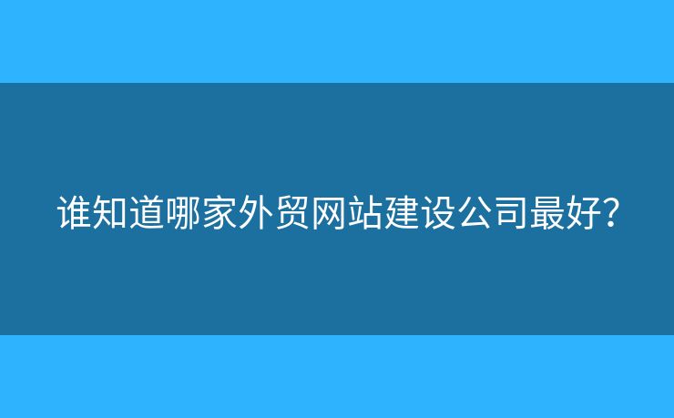 誰知道哪家外貿網(wǎng)站建設公司最好？