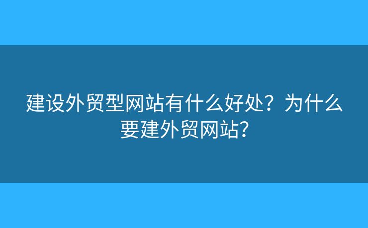 建設(shè)外貿(mào)型網(wǎng)站有什么好處？為什么要建外貿(mào)網(wǎng)站？