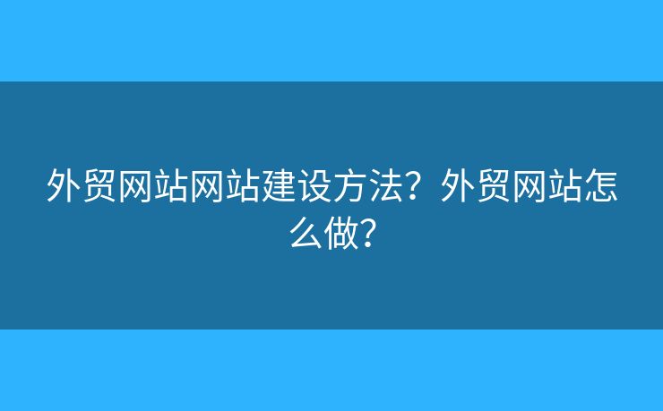 外貿(mào)網(wǎng)站網(wǎng)站建設(shè)方法？外貿(mào)網(wǎng)站怎么做？