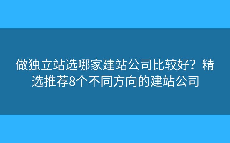 做獨(dú)立站選哪家建站公司比較好？精選推薦8個(gè)不同方向的建站公司