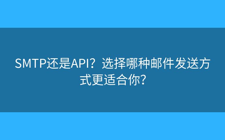 SMTP還是API？選擇哪種郵件發(fā)送方式更適合你？