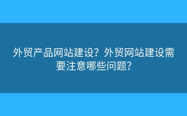 外貿(mào)產(chǎn)品網(wǎng)站建設(shè)？外貿(mào)網(wǎng)站建設(shè)需要注意哪些問(wèn)題？