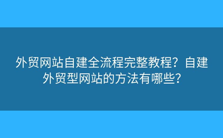 外貿(mào)網(wǎng)站自建全流程完整教程？自建外貿(mào)型網(wǎng)站的方法有哪些？