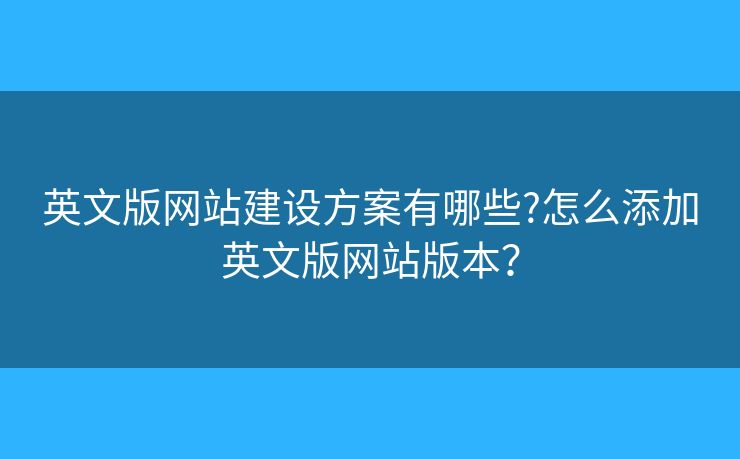 英文版網(wǎng)站建設(shè)方案有哪些?怎么添加英文版網(wǎng)站版本？