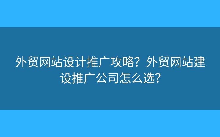 外貿(mào)網(wǎng)站設(shè)計(jì)推廣攻略？外貿(mào)網(wǎng)站建設(shè)推廣公司怎么選？