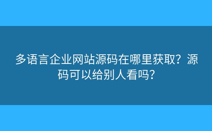 多語言企業(yè)網(wǎng)站源碼在哪里獲取？源碼可以給別人看嗎？