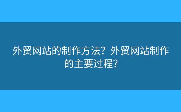 外貿(mào)網(wǎng)站的制作方法？外貿(mào)網(wǎng)站制作的主要過(guò)程？
