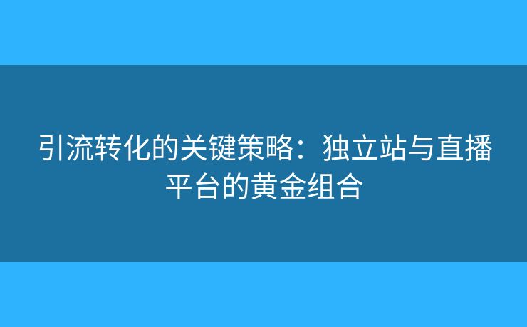 引流轉(zhuǎn)化的關(guān)鍵策略：獨(dú)立站與直播平臺(tái)的黃金組合