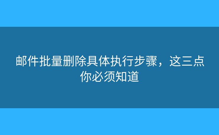 郵件批量刪除具體執(zhí)行步驟，這三點(diǎn)你必須知道