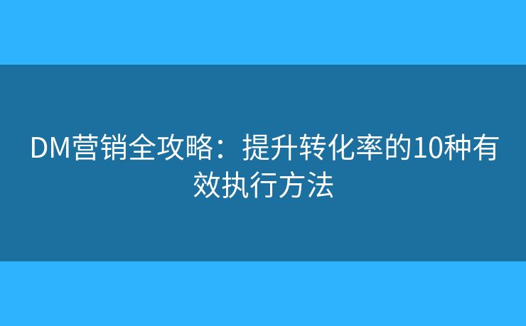 DM營銷全攻略：提升轉(zhuǎn)化率的10種有效執(zhí)行方法