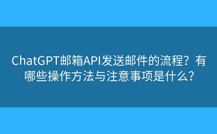 ChatGPT郵箱API發(fā)送郵件的流程？有哪些操作方法與注意事項是什么？