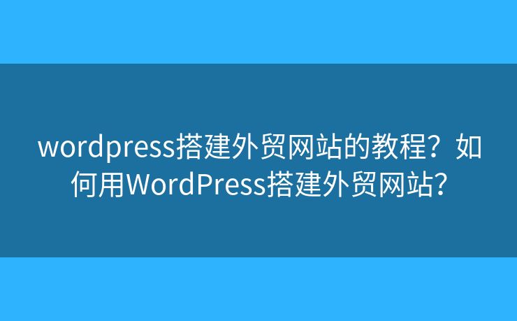 wordpress搭建外貿(mào)網(wǎng)站的教程？如何用WordPress搭建外貿(mào)網(wǎng)站？