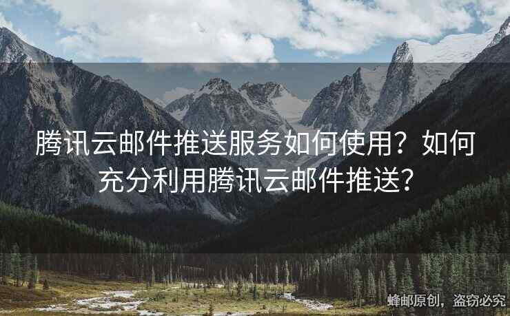 騰訊云郵件推送服務(wù)如何使用？如何充分利用騰訊云郵件推送？