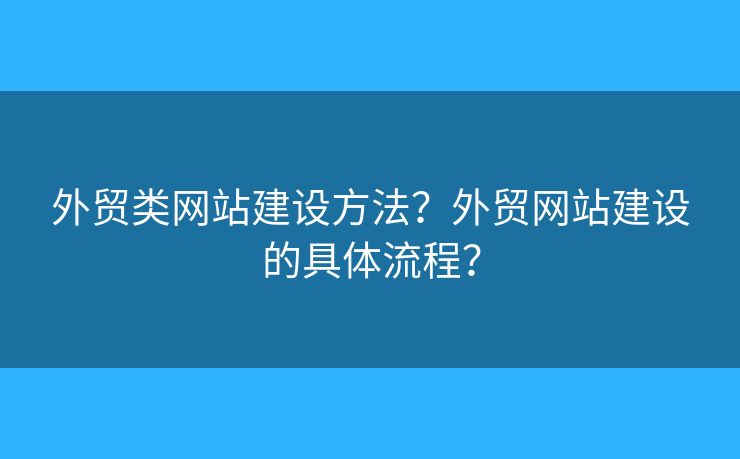 外貿(mào)類網(wǎng)站建設(shè)方法？外貿(mào)網(wǎng)站建設(shè)的具體流程？