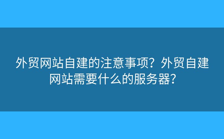 外貿(mào)網(wǎng)站自建的注意事項(xiàng)？外貿(mào)自建網(wǎng)站需要什么的服務(wù)器？
