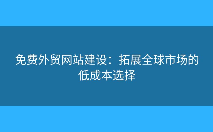 免費外貿(mào)網(wǎng)站建設(shè)：拓展全球市場的低成本選擇