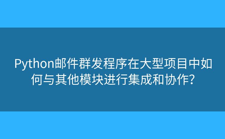 Python郵件群發(fā)程序在大型項(xiàng)目中如何與其他模塊進(jìn)行集成和協(xié)作？
