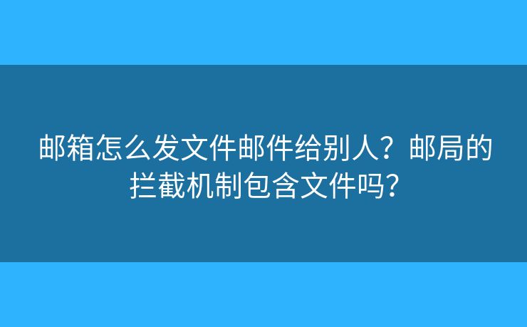 郵箱怎么發(fā)文件郵件給別人？郵局的攔截機(jī)制包含文件嗎？