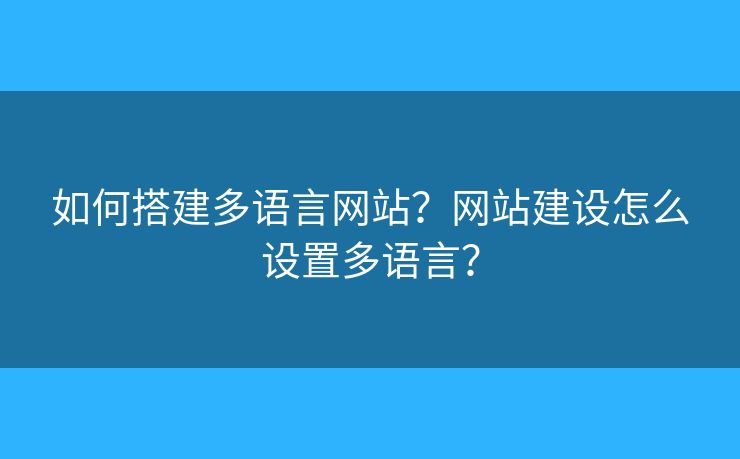 如何搭建多語言網(wǎng)站？網(wǎng)站建設(shè)怎么設(shè)置多語言？