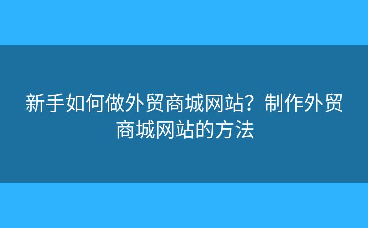 新手如何做外貿(mào)商城網(wǎng)站？制作外貿(mào)商城網(wǎng)站的方法