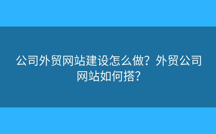 公司外貿(mào)網(wǎng)站建設(shè)怎么做？外貿(mào)公司網(wǎng)站如何搭？
