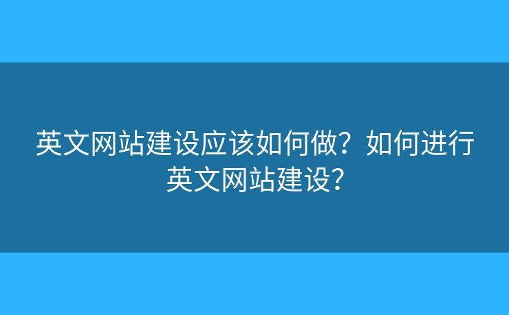 英文網(wǎng)站建設(shè)應(yīng)該如何做？如何進(jìn)行英文網(wǎng)站建設(shè)？