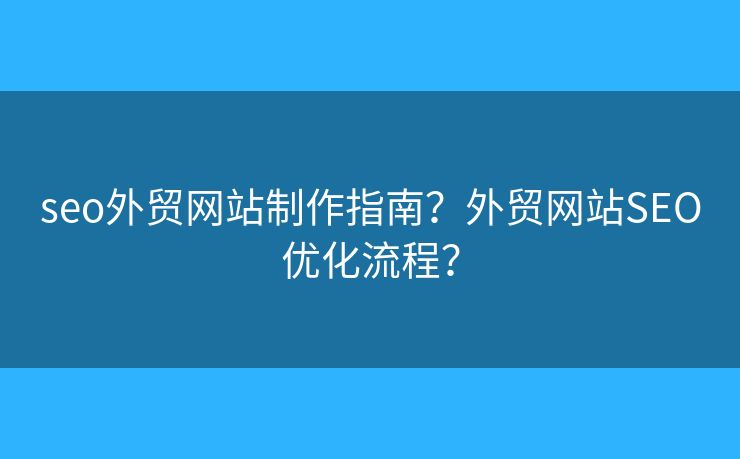 seo外貿(mào)網(wǎng)站制作指南？外貿(mào)網(wǎng)站SEO優(yōu)化流程？
