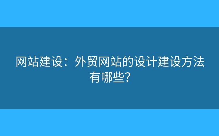 網(wǎng)站建設(shè)：外貿(mào)網(wǎng)站的設(shè)計建設(shè)方法有哪些？