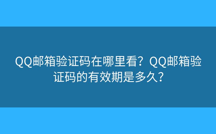 QQ郵箱驗(yàn)證碼在哪里看？QQ郵箱驗(yàn)證碼的有效期是多久？