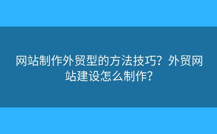 網(wǎng)站制作外貿(mào)型的方法技巧？外貿(mào)網(wǎng)站建設(shè)怎么制作？