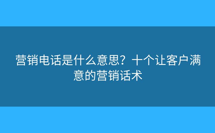 營銷電話是什么意思？十個讓客戶滿意的營銷話術(shù)
