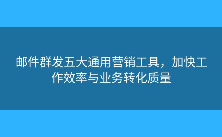 郵件群發(fā)五大通用營銷工具，加快工作效率與業(yè)務(wù)轉(zhuǎn)化質(zhì)量