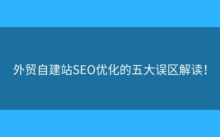 外貿(mào)自建站SEO優(yōu)化的五大誤區(qū)解讀！