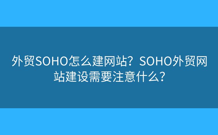 外貿(mào)SOHO怎么建網(wǎng)站？SOHO外貿(mào)網(wǎng)站建設(shè)需要注意什么？
