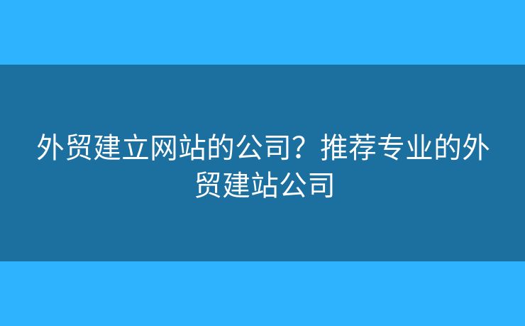 外貿(mào)建立網(wǎng)站的公司？推薦專業(yè)的外貿(mào)建站公司