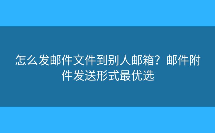 怎么發(fā)郵件文件到別人郵箱？郵件附件發(fā)送形式最優(yōu)選