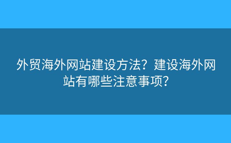 外貿(mào)海外網(wǎng)站建設(shè)方法？建設(shè)海外網(wǎng)站有哪些注意事項(xiàng)？
