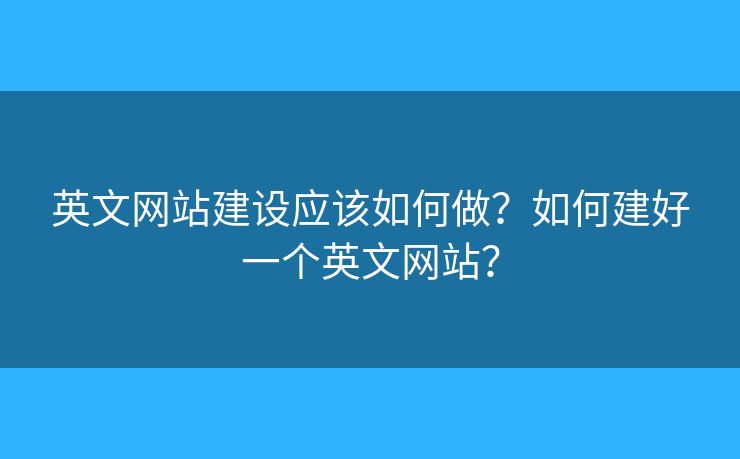 英文網(wǎng)站建設應該如何做？如何建好一個英文網(wǎng)站？