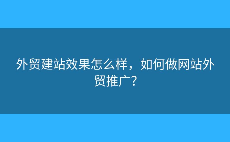 外貿(mào)建站效果怎么樣，如何做網(wǎng)站外貿(mào)推廣？