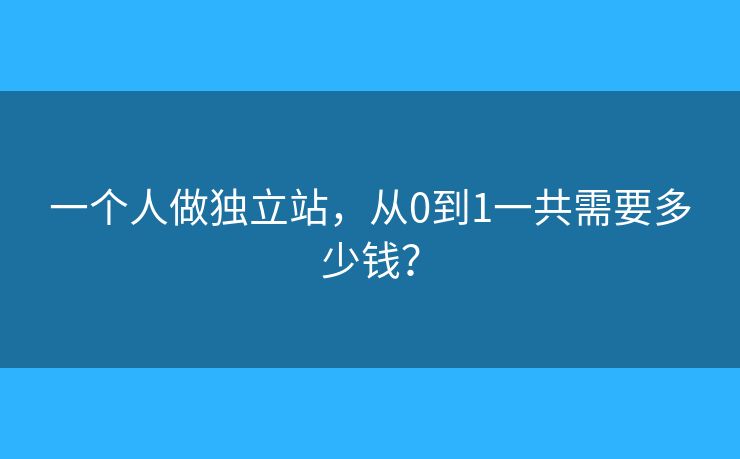 一個人做獨立站，從0到1一共需要多少錢？