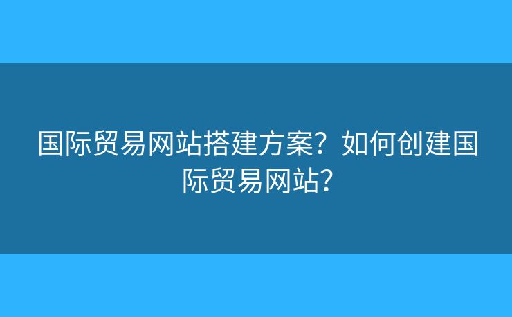 國(guó)際貿(mào)易網(wǎng)站搭建方案？如何創(chuàng)建國(guó)際貿(mào)易網(wǎng)站？