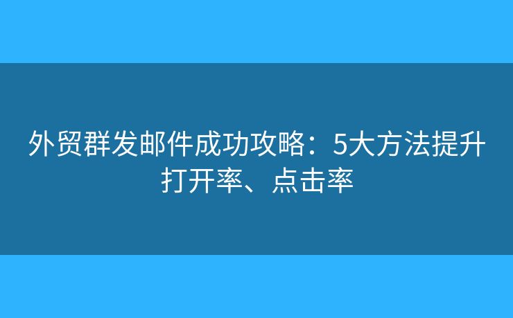 外貿(mào)群發(fā)郵件成功攻略：5大方法提升打開率、點(diǎn)擊率