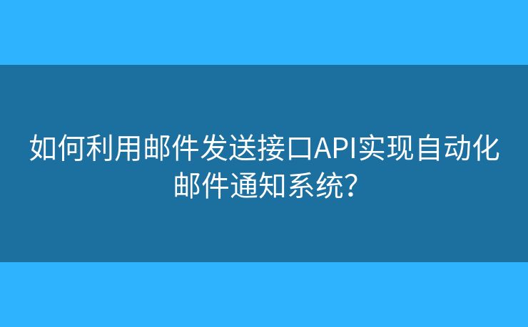 如何利用郵件發(fā)送接口API實(shí)現(xiàn)自動(dòng)化郵件通知系統(tǒng)？