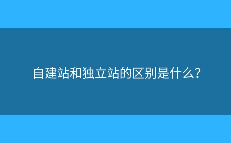 自建站和獨(dú)立站的區(qū)別是什么？